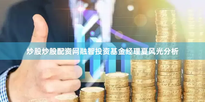 炒股炒股配资网融智投资基金经理夏风光分析
