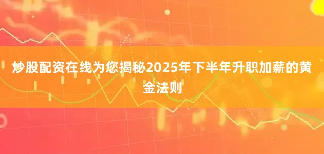 炒股配资在线为您揭秘2025年下半年升职加薪的黄金法则