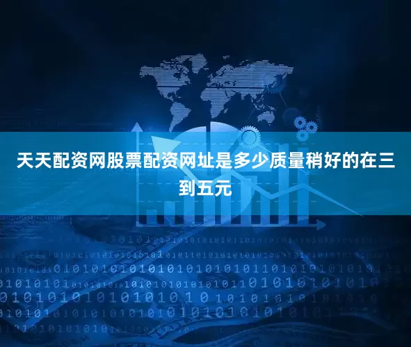 天天配资网股票配资网址是多少质量稍好的在三到五元