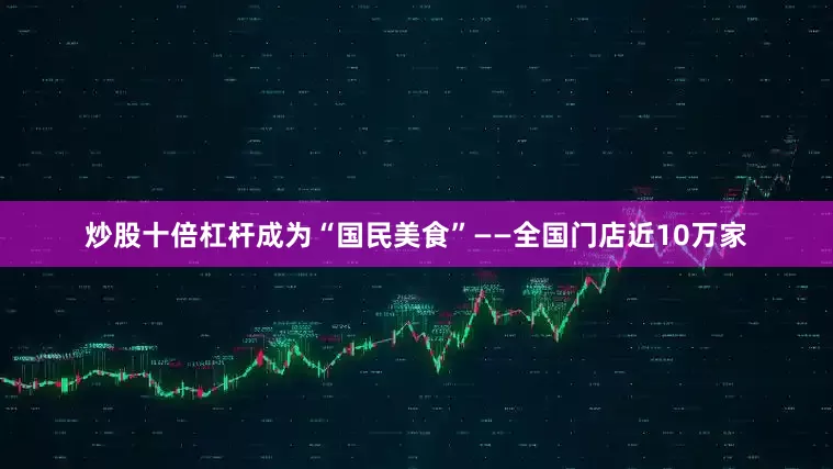 炒股十倍杠杆成为“国民美食”——全国门店近10万家