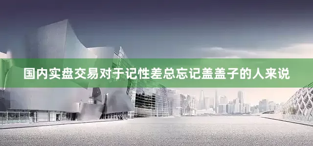 国内实盘交易对于记性差总忘记盖盖子的人来说