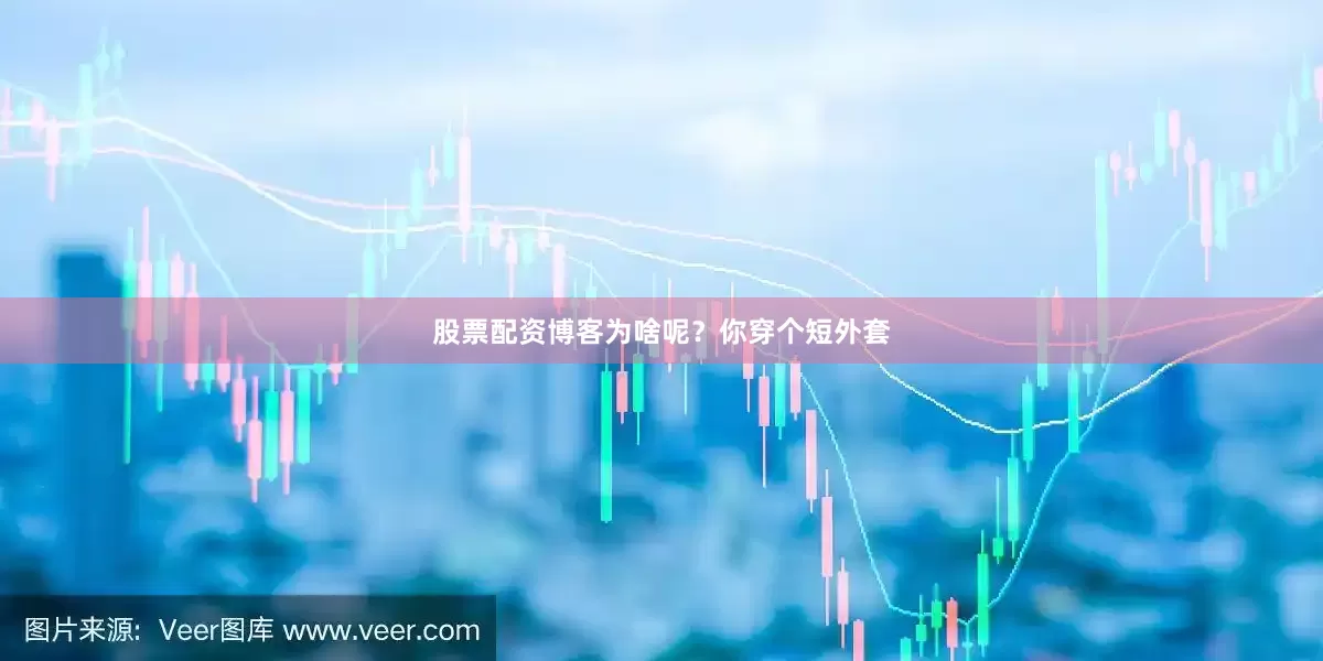 股票配资博客为啥呢？你穿个短外套