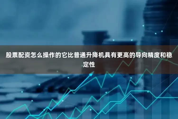 股票配资怎么操作的它比普通升降机具有更高的导向精度和稳定性