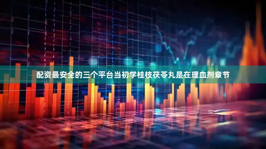 配资最安全的三个平台当初学桂枝茯苓丸是在理血剂章节