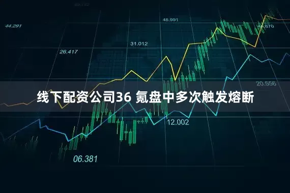 线下配资公司36 氪盘中多次触发熔断