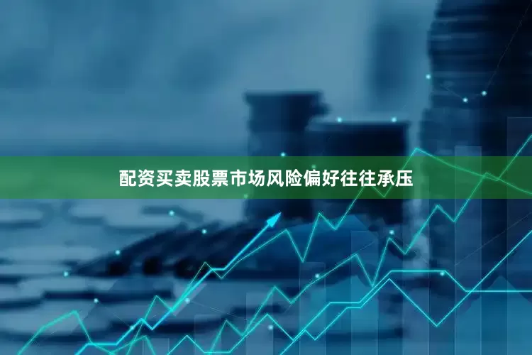配资买卖股票市场风险偏好往往承压