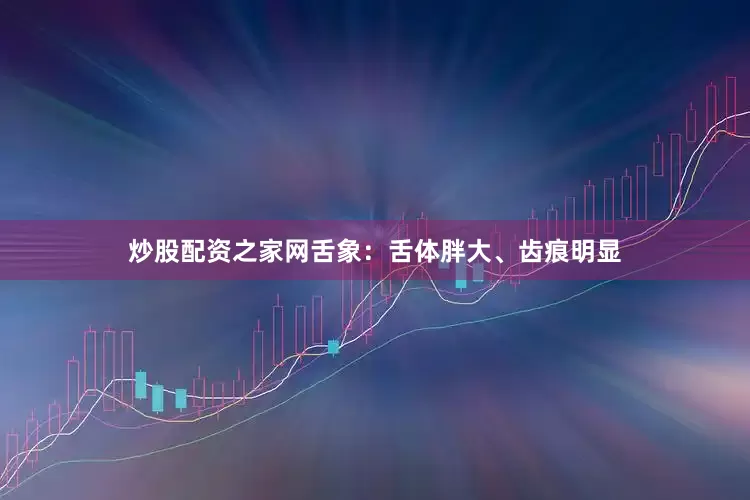 炒股配资之家网舌象：舌体胖大、齿痕明显