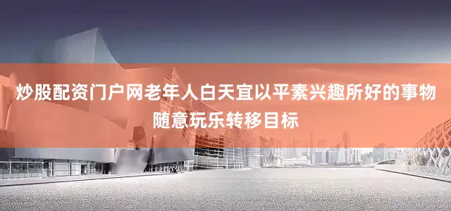 炒股配资门户网老年人白天宜以平素兴趣所好的事物随意玩乐转移目标