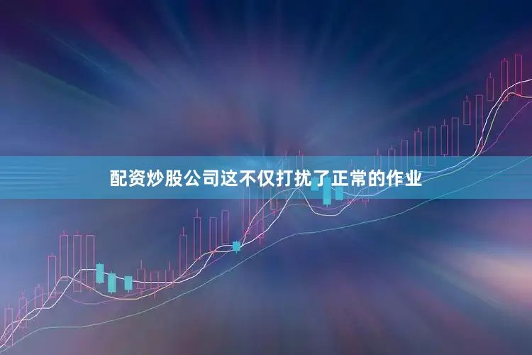 配资炒股公司这不仅打扰了正常的作业