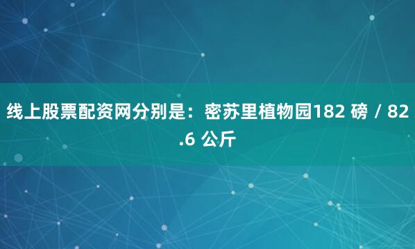 线上股票配资网分别是：密苏里植物园182 磅 / 82.6 公斤