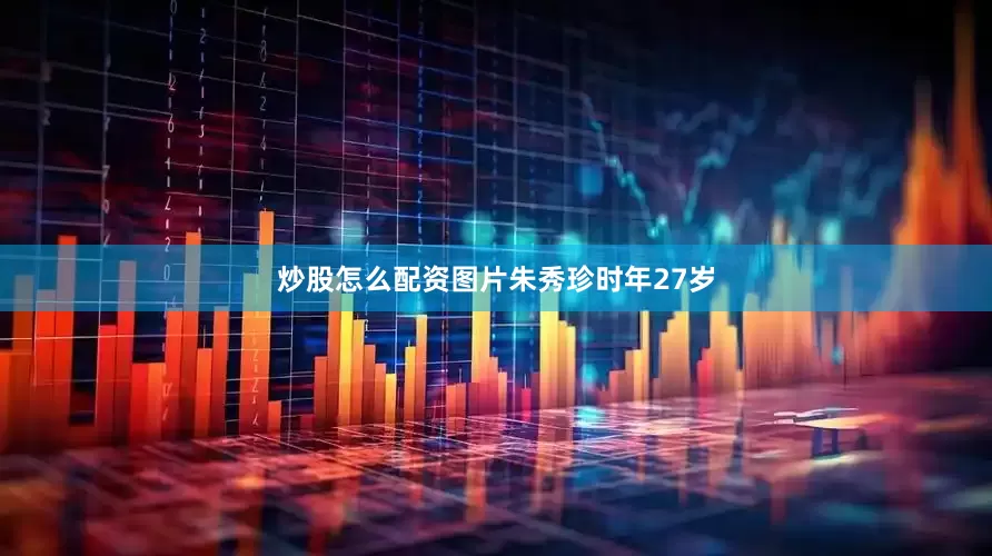 炒股怎么配资图片朱秀珍时年27岁