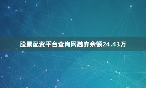 股票配资平台查询网融券余额24.43万