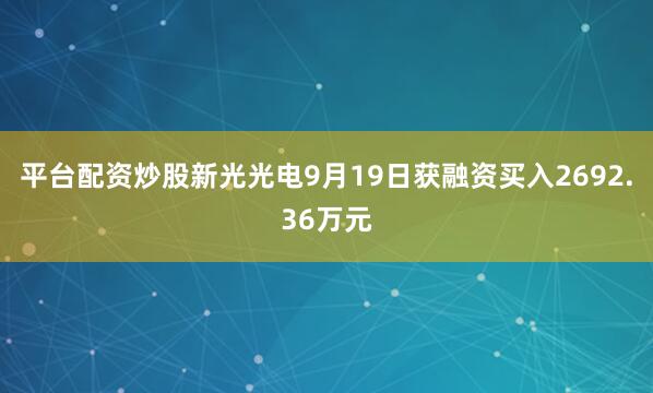 平台配资炒股新光光电9月19日获融资买入2692.36万元
