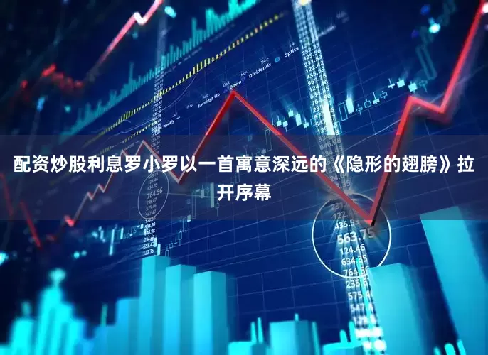 配资炒股利息罗小罗以一首寓意深远的《隐形的翅膀》拉开序幕