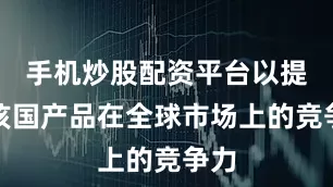 手机炒股配资平台以提高该国产品在全球市场上的竞争力