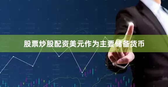 股票炒股配资美元作为主要储备货币