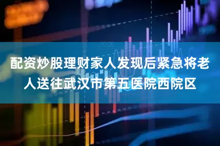 配资炒股理财家人发现后紧急将老人送往武汉市第五医院西院区
