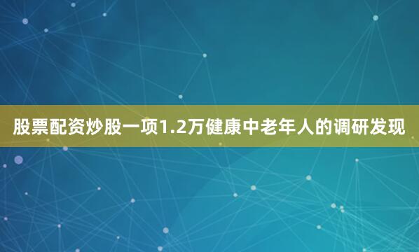 股票配资炒股一项1.2万健康中老年人的调研发现