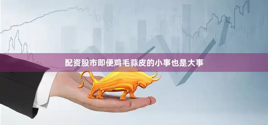 配资股市即便鸡毛蒜皮的小事也是大事