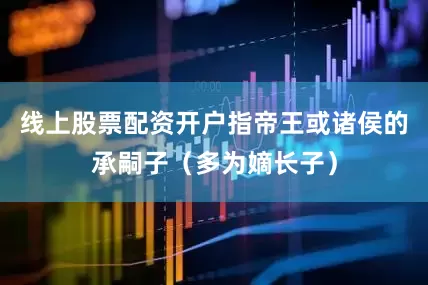 线上股票配资开户指帝王或诸侯的承嗣子（多为嫡长子）