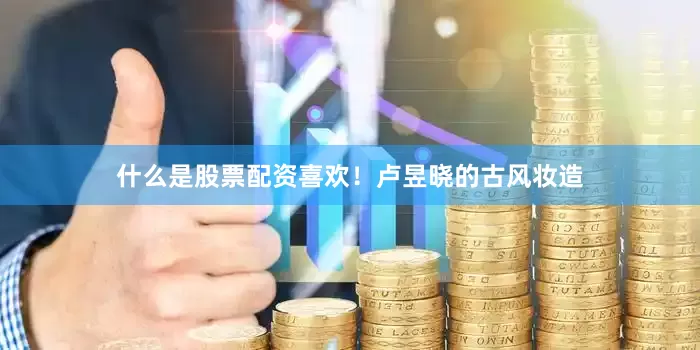 什么是股票配资喜欢！卢昱晓的古风妆造