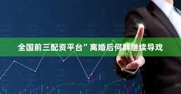 全国前三配资平台”离婚后何群继续导戏