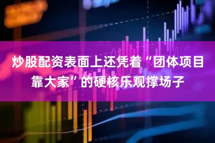 炒股配资表面上还凭着“团体项目靠大家”的硬核乐观撑场子