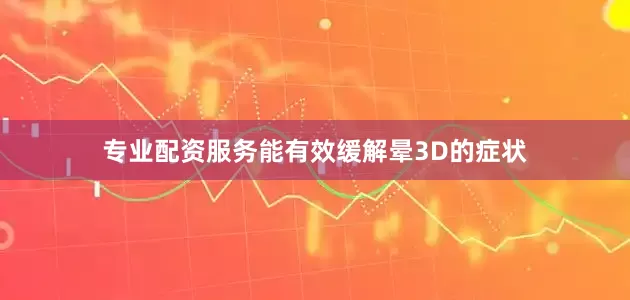 专业配资服务能有效缓解晕3D的症状
