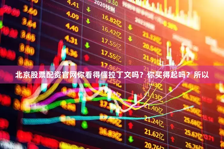 北京股票配资官网你看得懂拉丁文吗？你买得起吗？所以