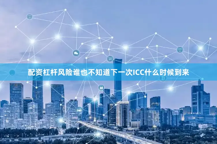 配资杠杆风险谁也不知道下一次ICC什么时候到来