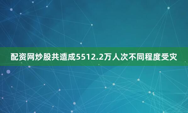配资网炒股共造成5512.2万人次不同程度受灾
