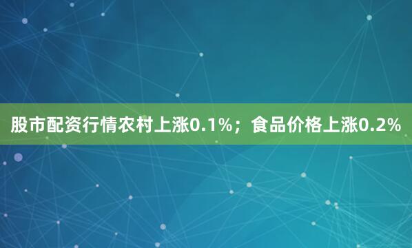 股市配资行情农村上涨0.1%；食品价格上涨0.2%