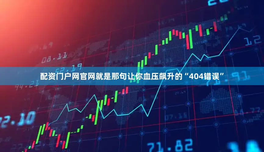 配资门户网官网就是那句让你血压飙升的“404错误”