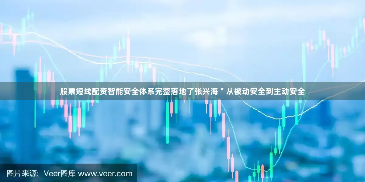 股票短线配资智能安全体系完整落地了张兴海＂从被动安全到主动安全